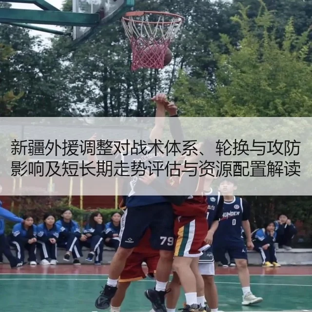 新疆外援调整对战术体系、轮换与攻防影响及短长期走势评估与资源配置解读